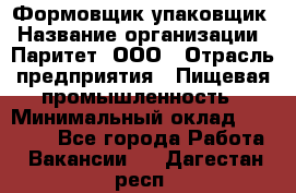 Формовщик-упаковщик › Название организации ­ Паритет, ООО › Отрасль предприятия ­ Пищевая промышленность › Минимальный оклад ­ 22 000 - Все города Работа » Вакансии   . Дагестан респ.